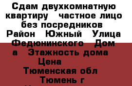 Сдам двухкомнатную квартиру , частное лицо, без посредников › Район ­ Южный › Улица ­ Федюнинского › Дом ­ 11а › Этажность дома ­ 10 › Цена ­ 18 000 - Тюменская обл., Тюмень г. Недвижимость » Квартиры аренда   